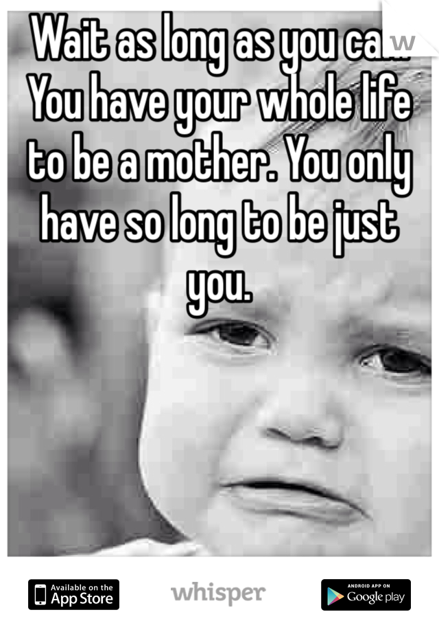 Wait as long as you can. You have your whole life to be a mother. You only have so long to be just you.