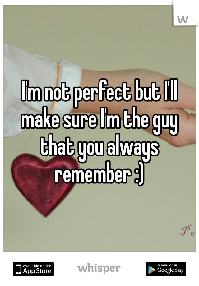 I'm not perfect but I'll make sure I'm the guy that you always remember :)