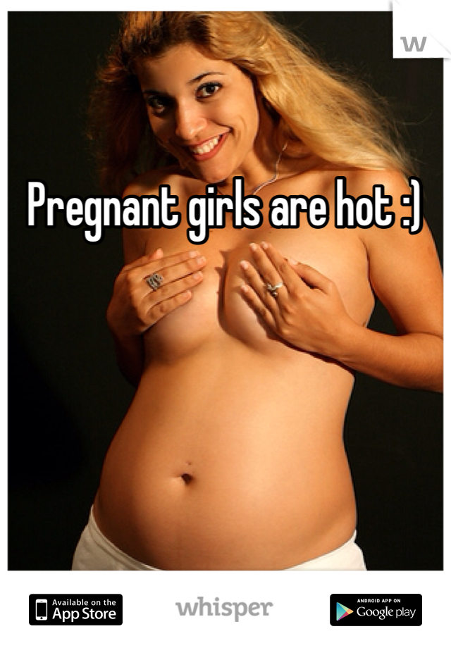 Pregnant girls are hot :)