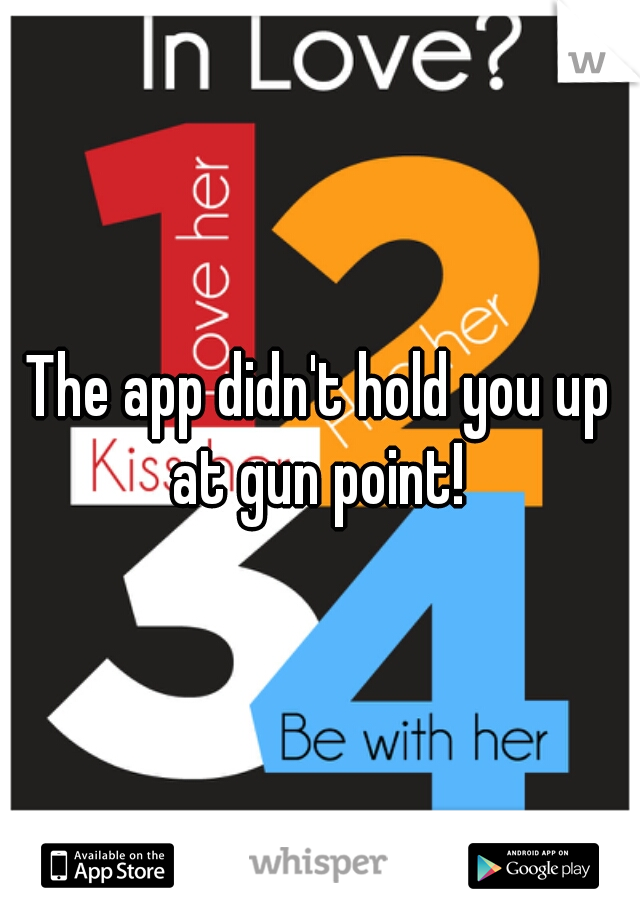The app didn't hold you up at gun point! 