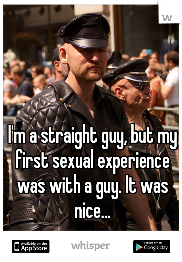 I'm a straight guy, but my first sexual experience was with a guy. It was nice...