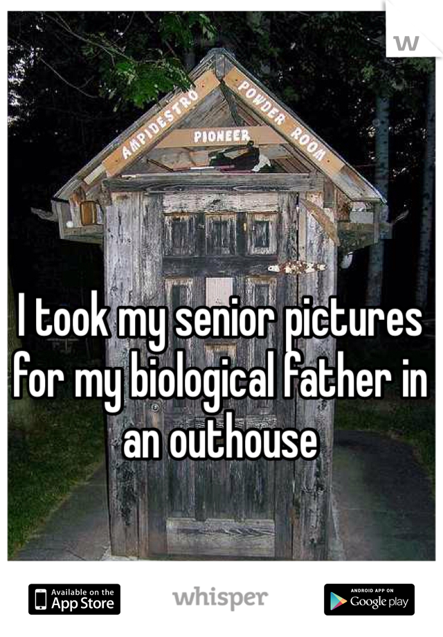I took my senior pictures for my biological father in an outhouse 