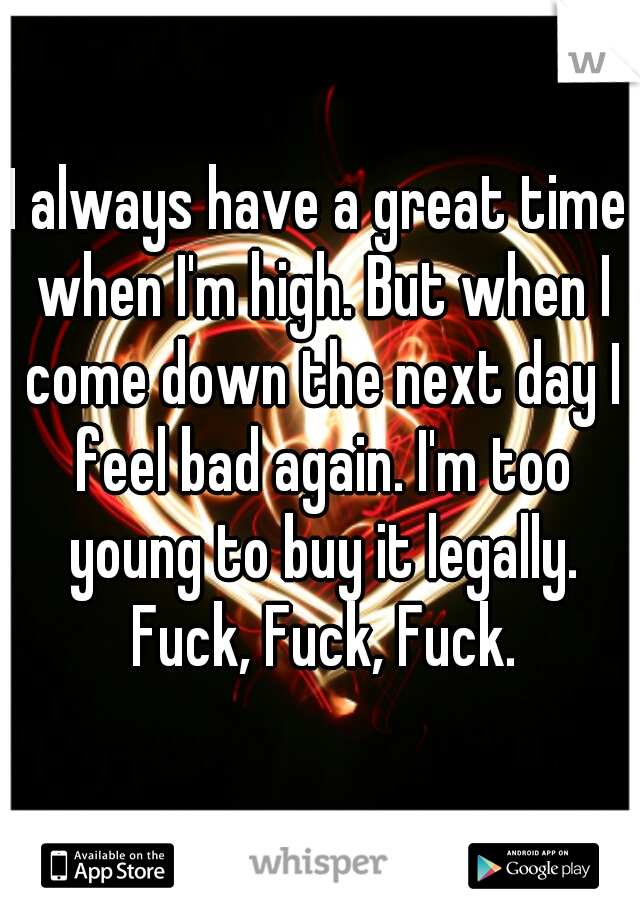 I always have a great time when I'm high. But when I come down the next day I feel bad again. I'm too young to buy it legally. Fuck, Fuck, Fuck.