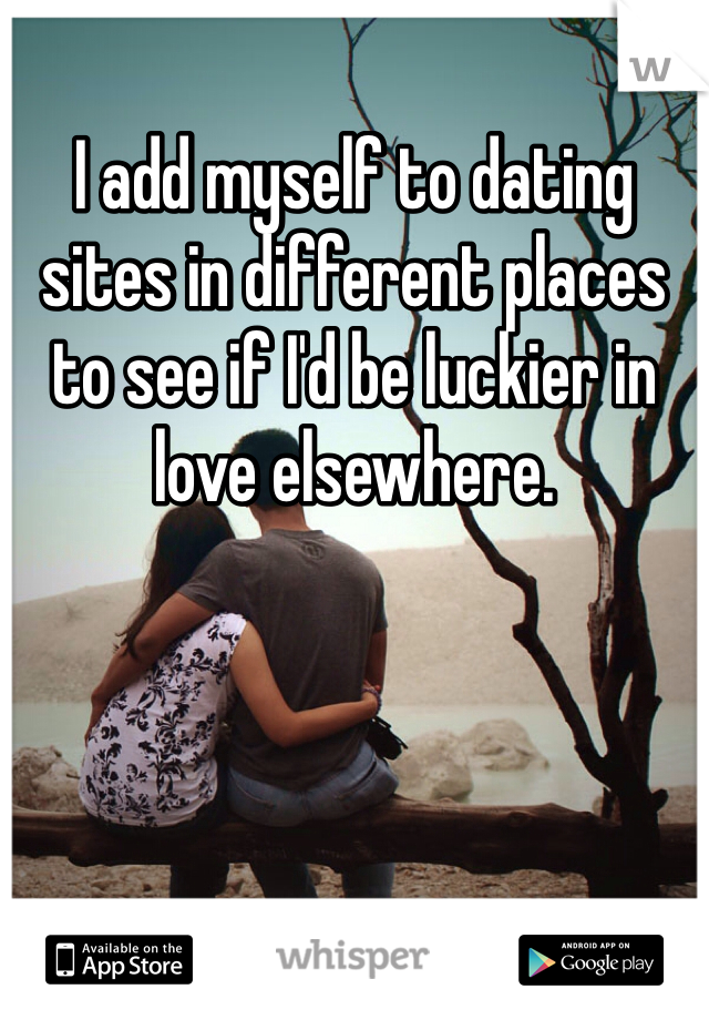 I add myself to dating sites in different places to see if I'd be luckier in love elsewhere.
