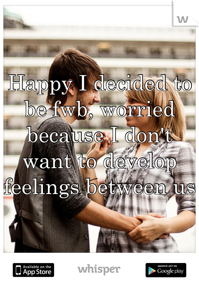 Happy I decided to be fwb, worried because I don't want to develop feelings between us