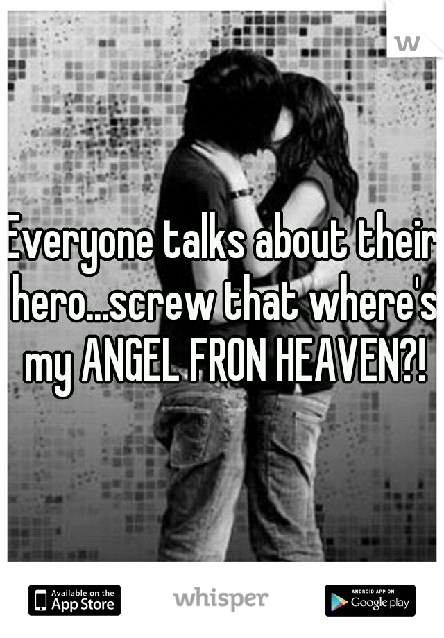 Everyone talks about their hero...screw that where's my ANGEL FRON HEAVEN?!