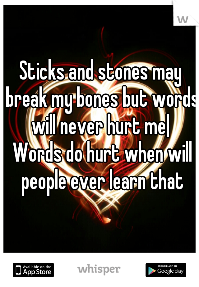Sticks and stones may break my bones but words will never hurt me|  Words do hurt when will people ever learn that