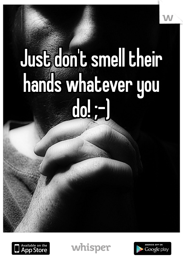 Just don't smell their hands whatever you do! ;-) 