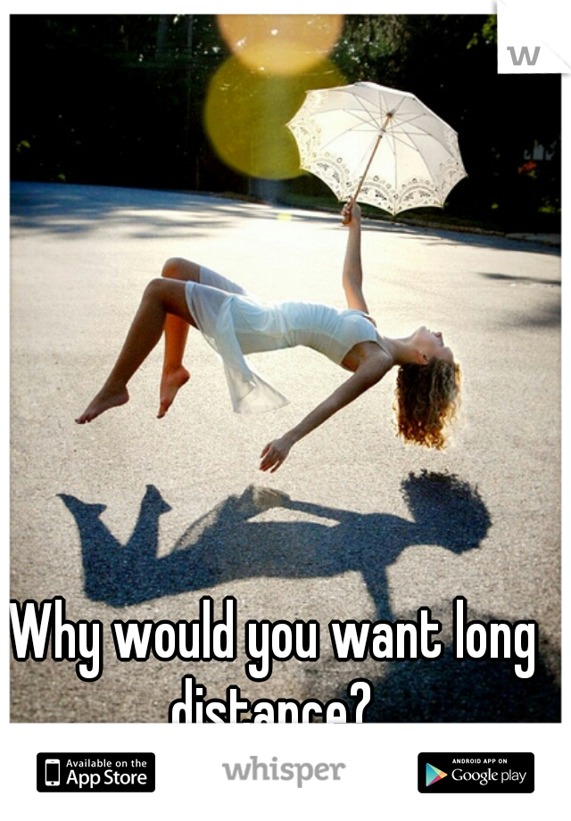 Why would you want long distance? 