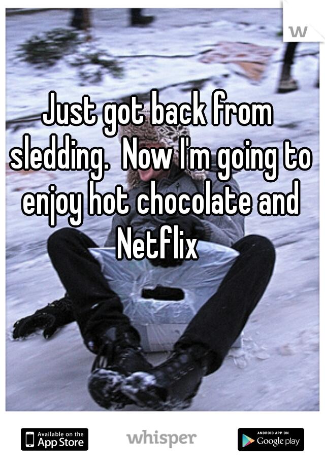 Just got back from sledding.  Now I'm going to enjoy hot chocolate and Netflix 