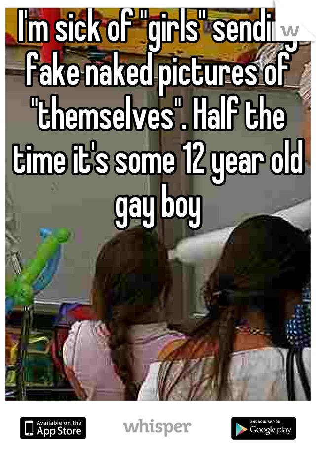 I'm sick of "girls" sending fake naked pictures of "themselves". Half the time it's some 12 year old gay boy