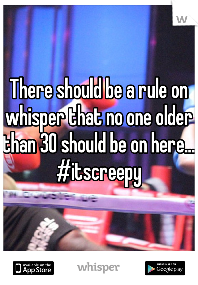 There should be a rule on whisper that no one older than 30 should be on here... #itscreepy