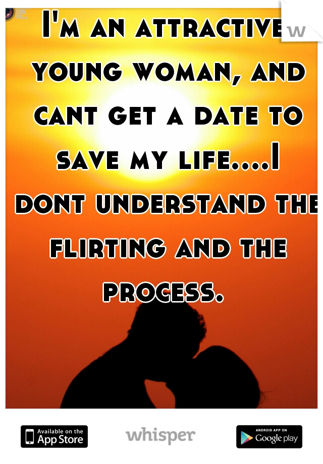 I'm an attractive young woman, and cant get a date to save my life....I dont understand the flirting and the process. 