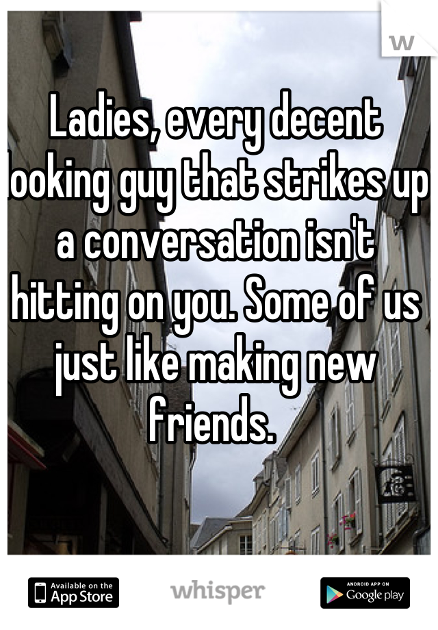 Ladies, every decent looking guy that strikes up a conversation isn't hitting on you. Some of us just like making new friends. 