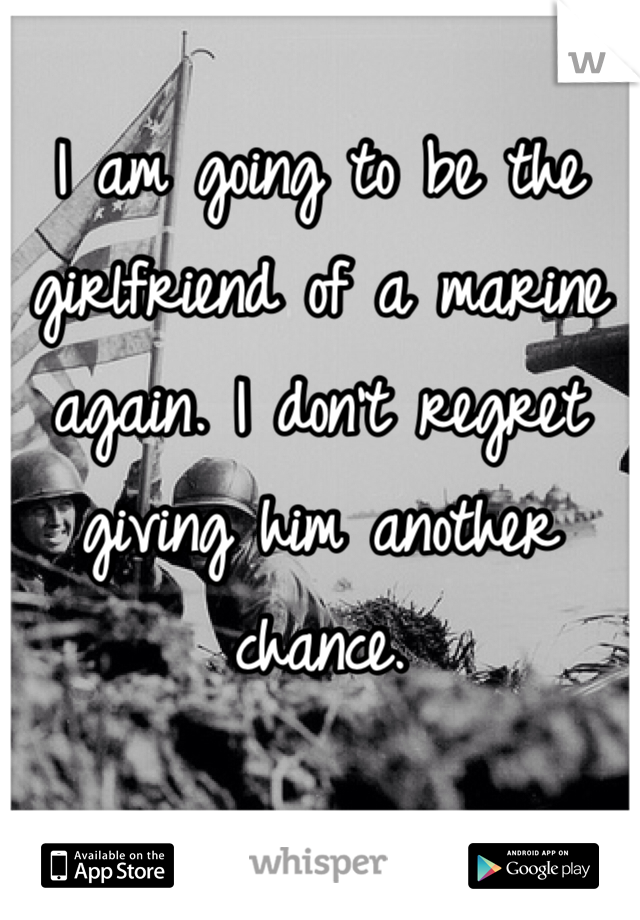I am going to be the girlfriend of a marine again. I don't regret giving him another chance.