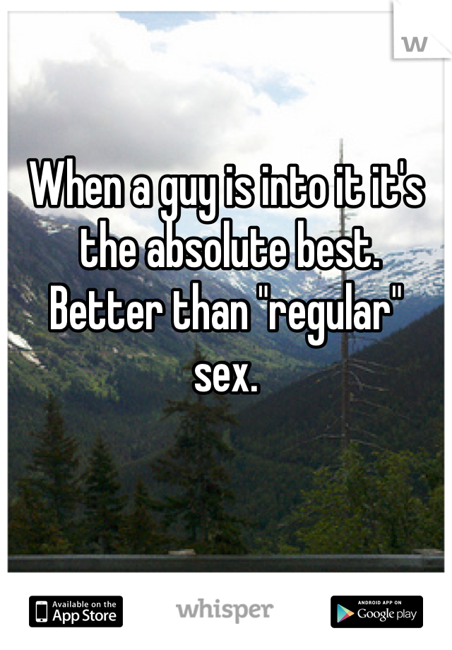 When a guy is into it it's
 the absolute best. 
Better than "regular" 
sex.