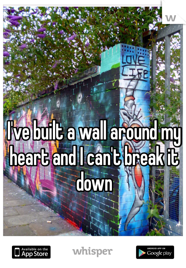 I've built a wall around my heart and I can't break it down 