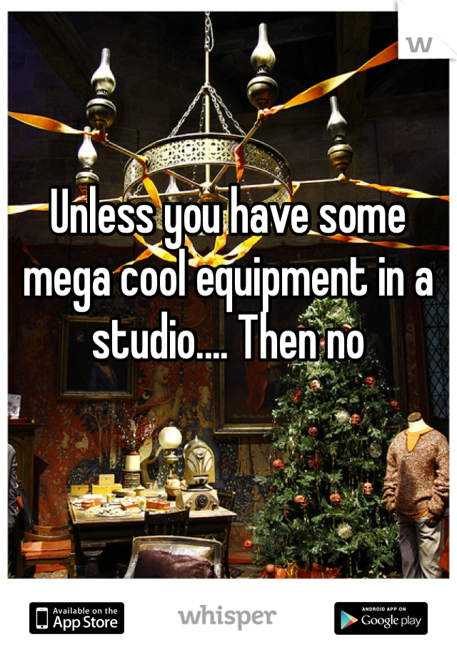 Unless you have some mega cool equipment in a studio.... Then no