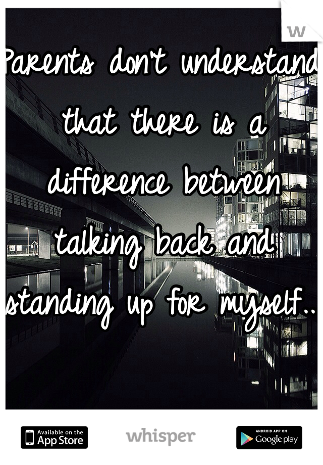 Parents don't understand that there is a difference between talking back and standing up for myself...