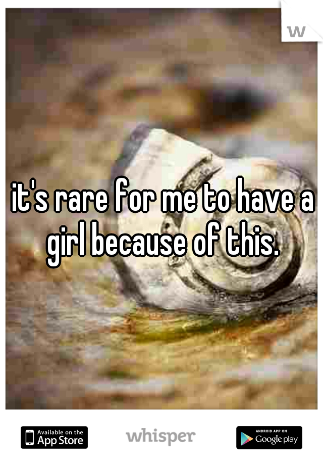 it's rare for me to have a girl because of this. 