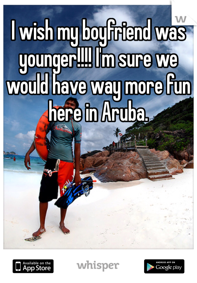 I wish my boyfriend was younger!!!! I'm sure we would have way more fun here in Aruba. 