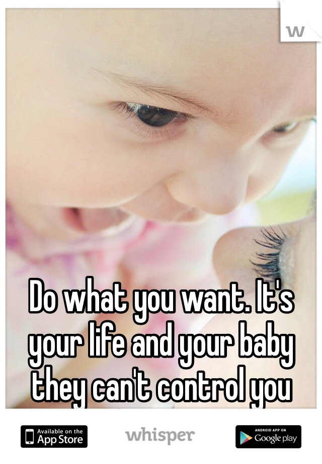 Do what you want. It's your life and your baby they can't control you forever. 