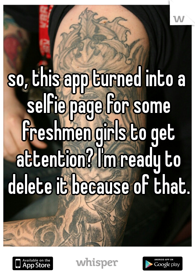so, this app turned into a selfie page for some freshmen girls to get attention? I'm ready to delete it because of that.