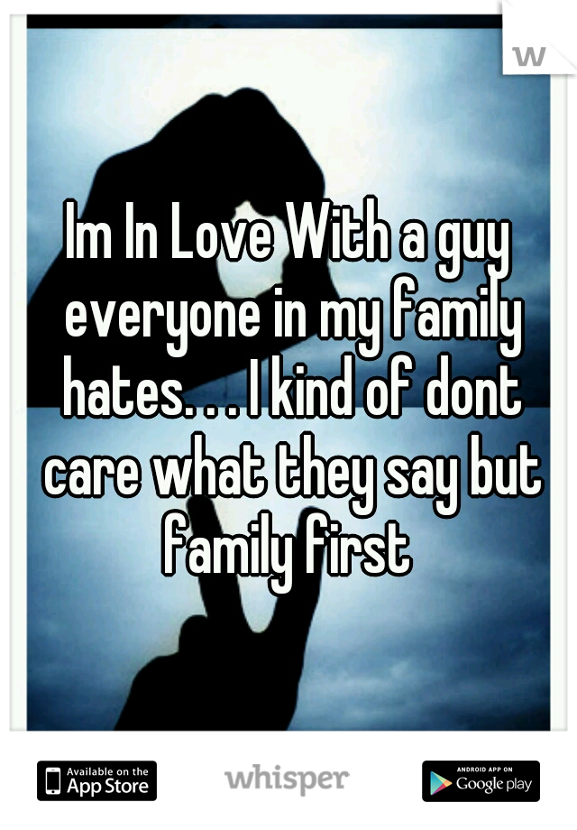Im In Love With a guy everyone in my family hates. . . I kind of dont care what they say but family first 