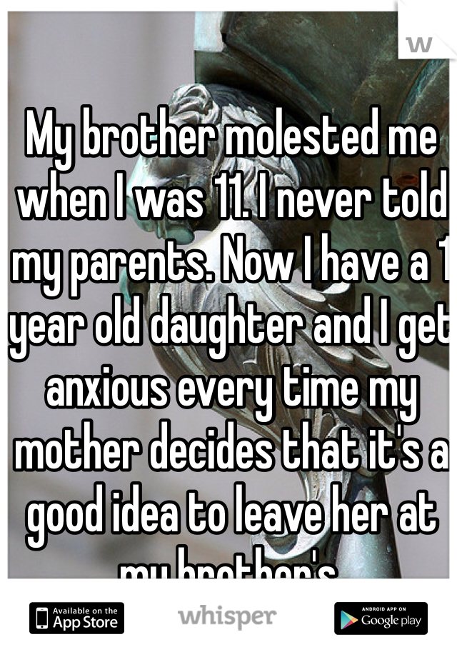 My brother molested me when I was 11. I never told my parents. Now I have a 1 year old daughter and I get anxious every time my mother decides that it's a good idea to leave her at my brother's.