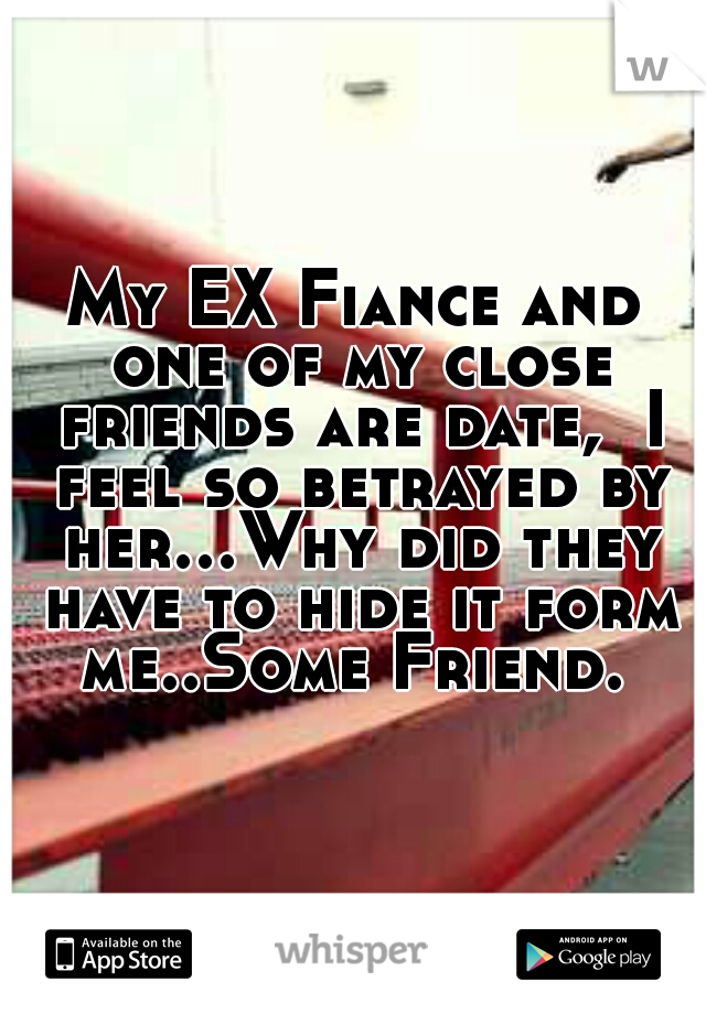 My EX Fiance and one of my close friends are date,  I feel so betrayed by her...Why did they have to hide it form me..Some Friend. 