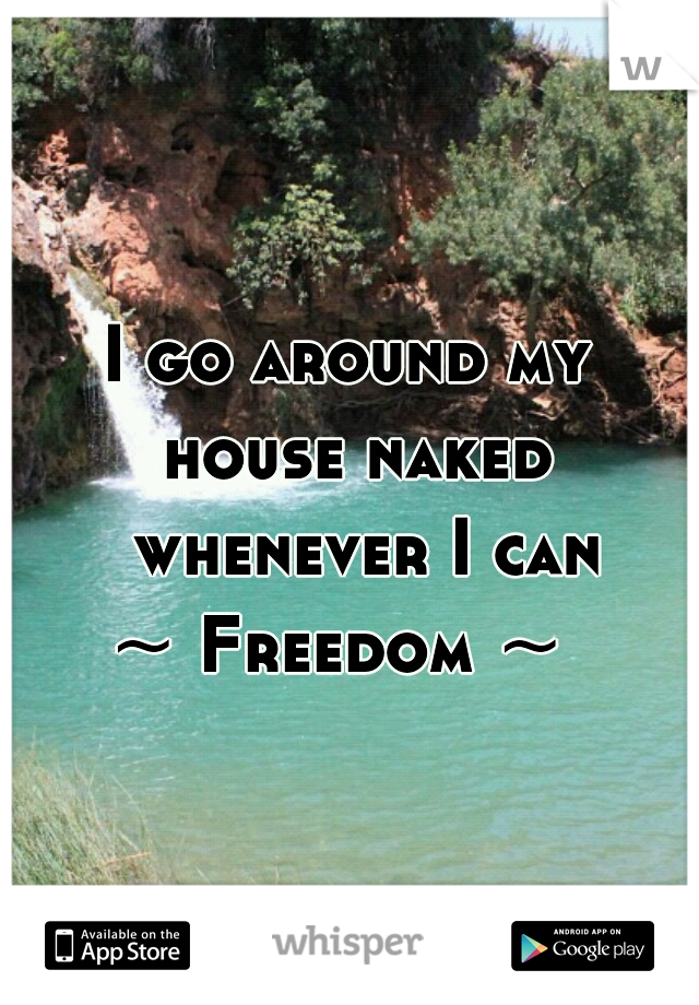 I go around my 
house naked
 whenever I can

~ Freedom ~  