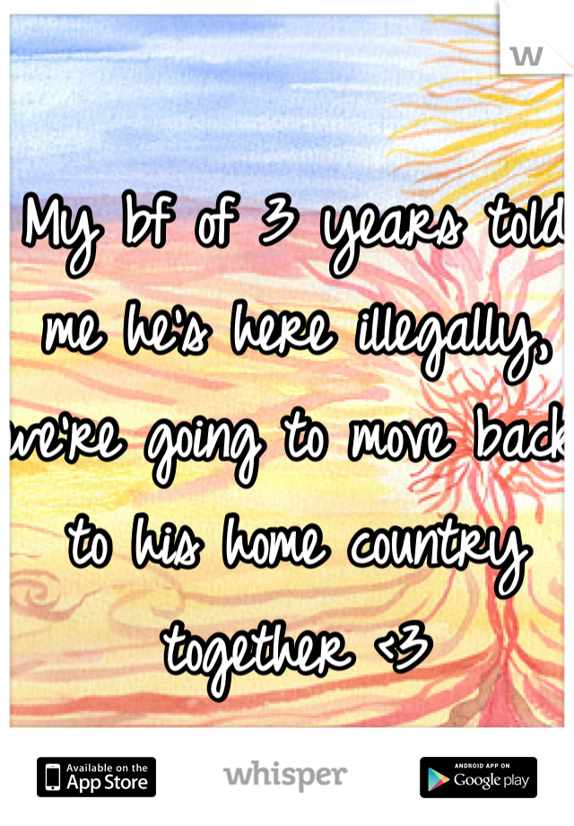 My bf of 3 years told me he's here illegally, we're going to move back to his home country together <3