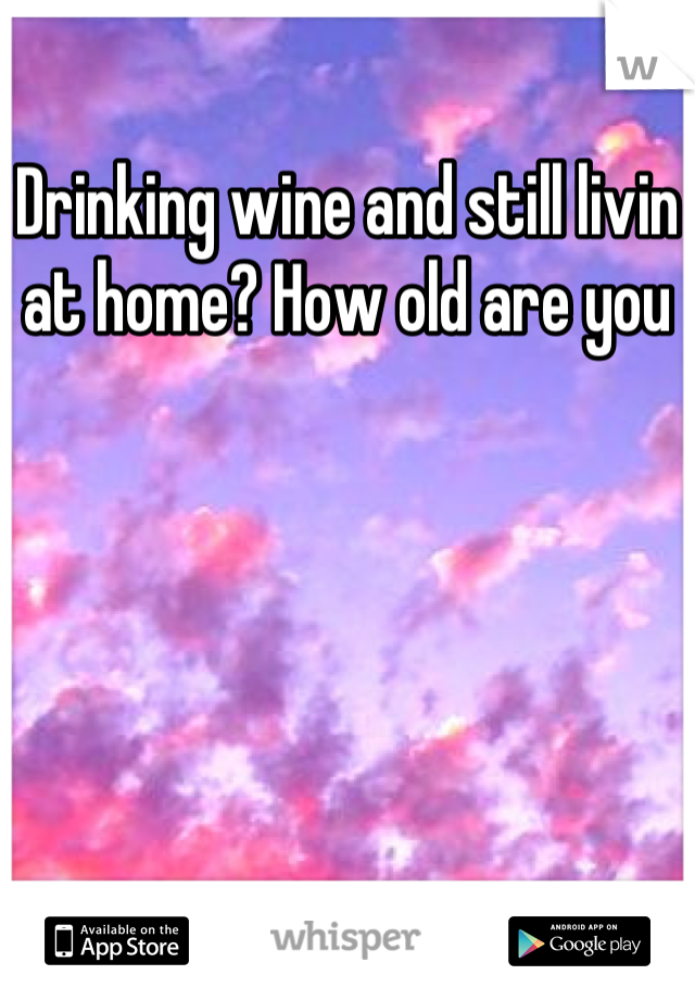 Drinking wine and still livin at home? How old are you