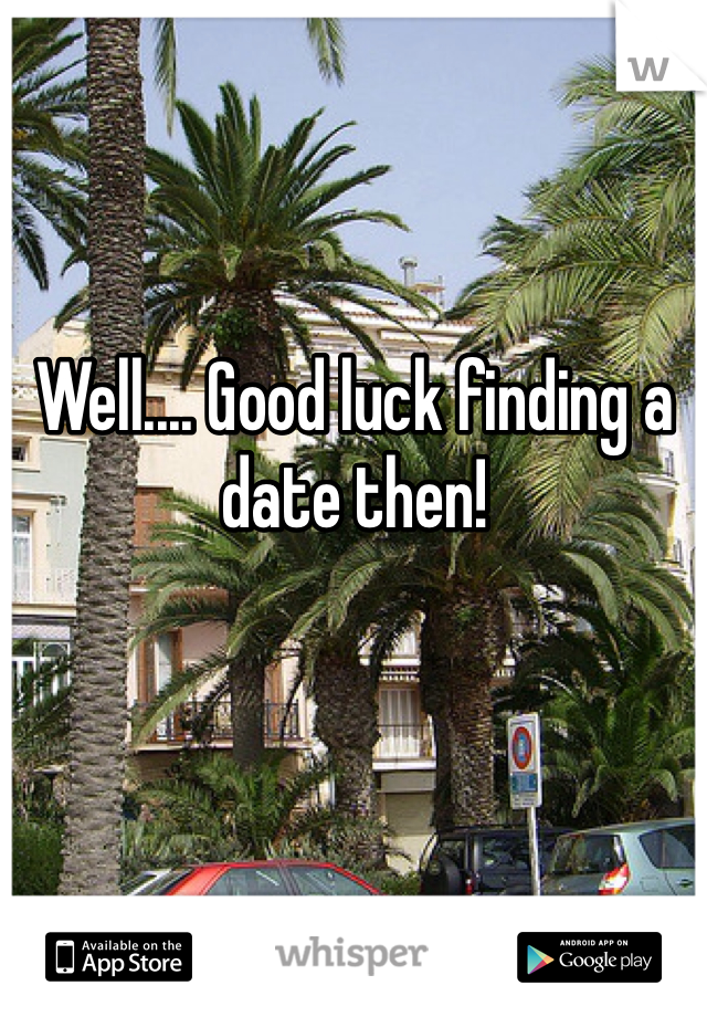 Well.... Good luck finding a date then!