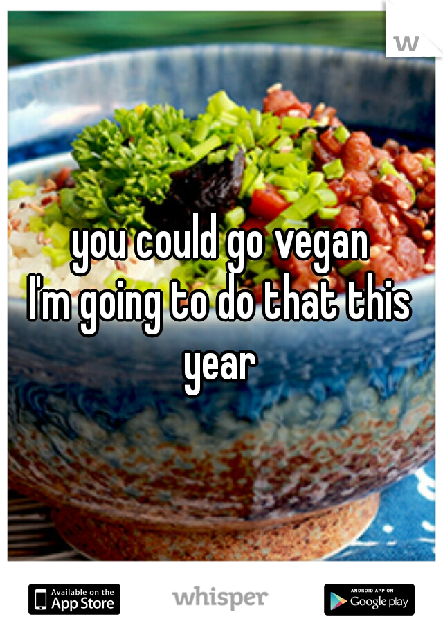 you could go vegan
I'm going to do that this year 
