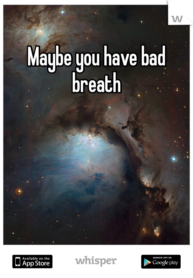 Maybe you have bad breath