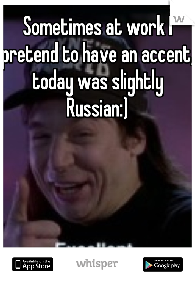 Sometimes at work I pretend to have an accent, today was slightly Russian:)