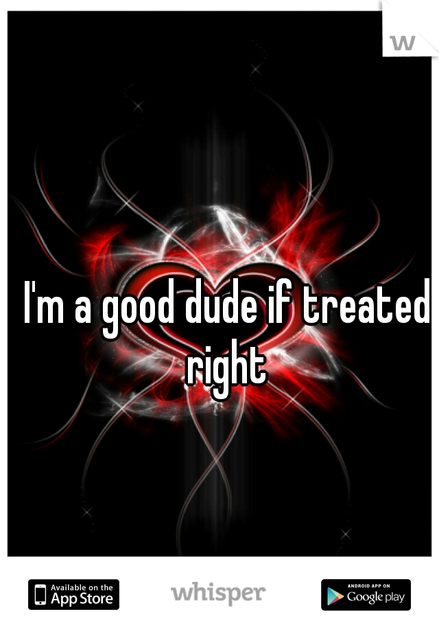 I'm a good dude if treated right 