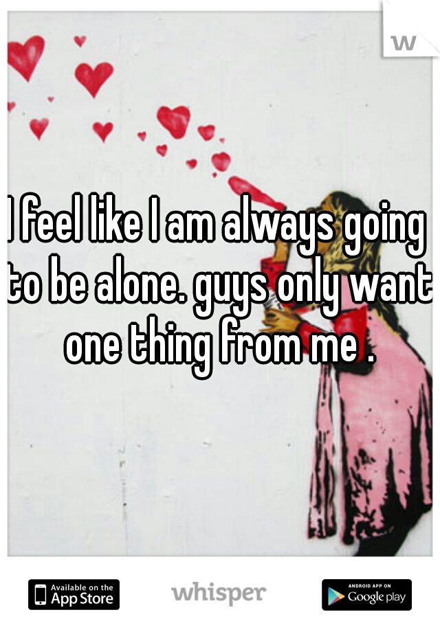 I feel like I am always going to be alone. guys only want one thing from me .