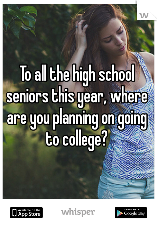 To all the high school seniors this year, where are you planning on going to college?