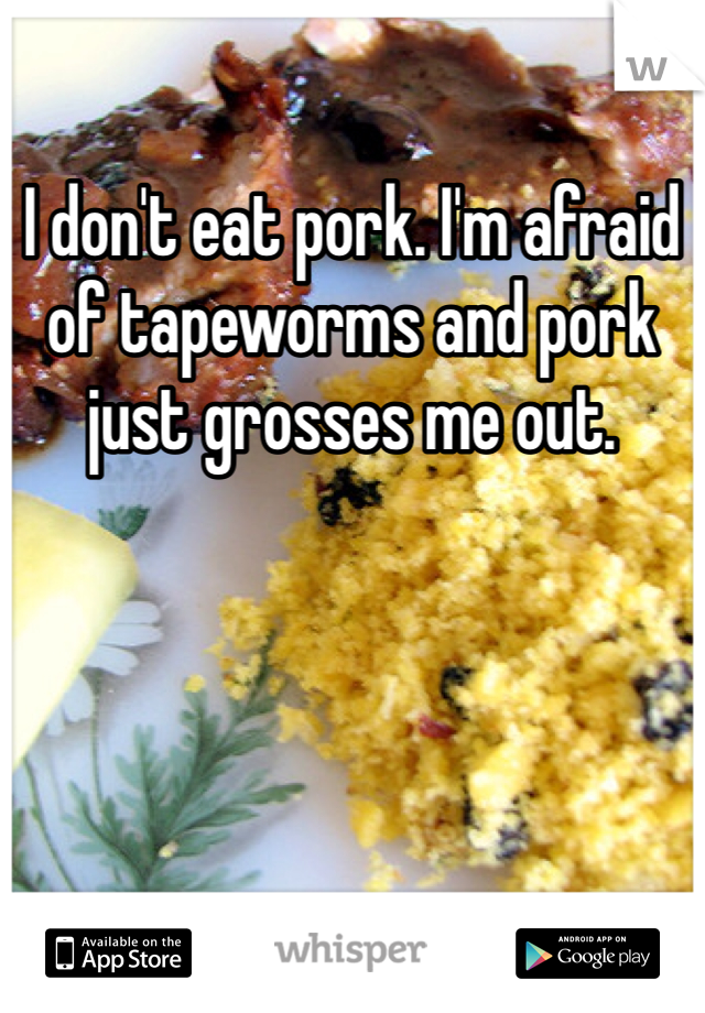 I don't eat pork. I'm afraid of tapeworms and pork just grosses me out.