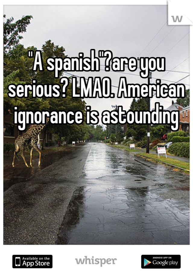 "A spanish"?are you serious? LMAO. American ignorance is astounding 