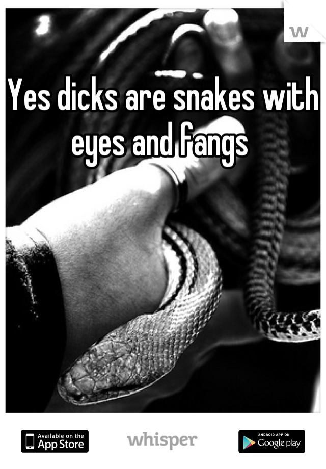 Yes dicks are snakes with eyes and fangs 