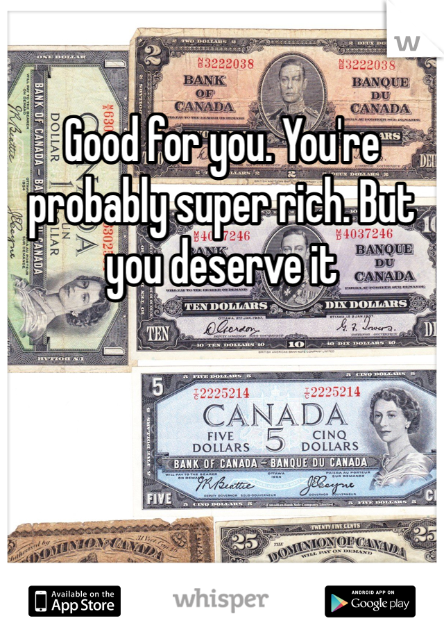 Good for you. You're probably super rich. But you deserve it 