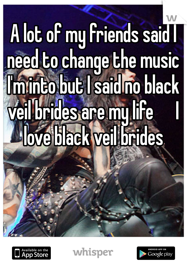 A lot of my friends said I need to change the music I'm into but I said no black veil brides are my life      I love black veil brides