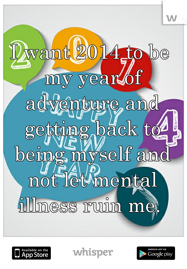 I want 2014 to be my year of adventure and getting back to being myself and not let mental illness ruin me. 