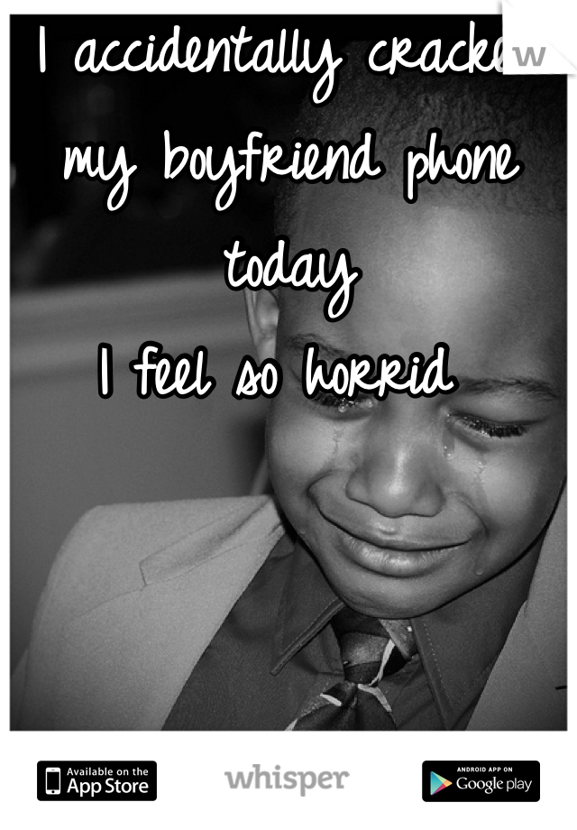 I accidentally cracked my boyfriend phone today
I feel so horrid 