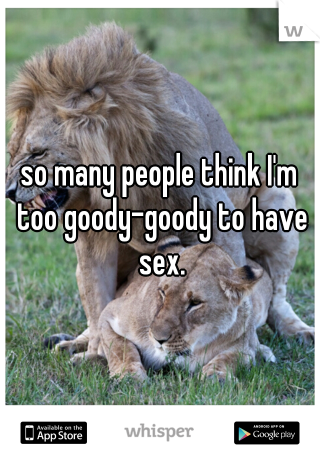 so many people think I'm too goody-goody to have sex.