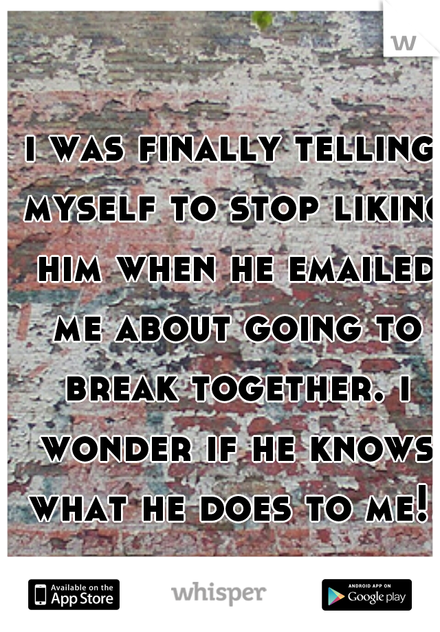 i was finally telling myself to stop liking him when he emailed me about going to break together. i wonder if he knows what he does to me!!?