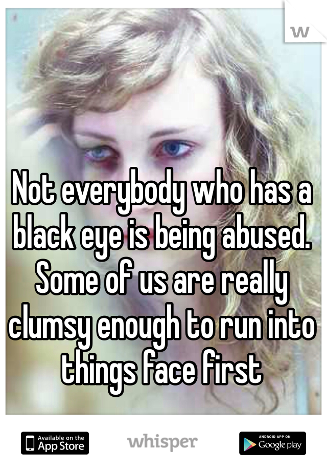 Not everybody who has a black eye is being abused. Some of us are really clumsy enough to run into things face first